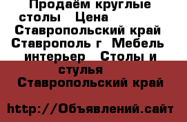 Продаём круглые столы › Цена ­ 10 000 - Ставропольский край, Ставрополь г. Мебель, интерьер » Столы и стулья   . Ставропольский край